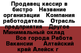 Продавец-кассир в бистро › Название организации ­ Компания-работодатель › Отрасль предприятия ­ Другое › Минимальный оклад ­ 15 000 - Все города Работа » Вакансии   . Алтайский край,Алейск г.